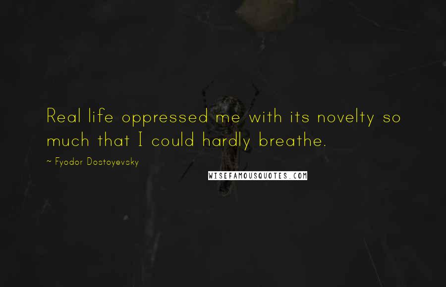 Fyodor Dostoyevsky Quotes: Real life oppressed me with its novelty so much that I could hardly breathe.