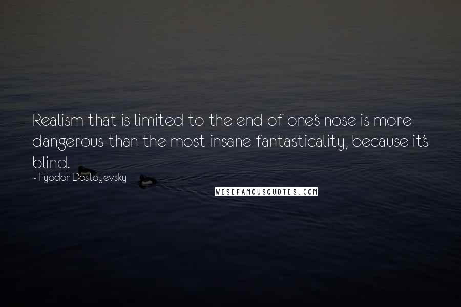 Fyodor Dostoyevsky Quotes: Realism that is limited to the end of one's nose is more dangerous than the most insane fantasticality, because it's blind.