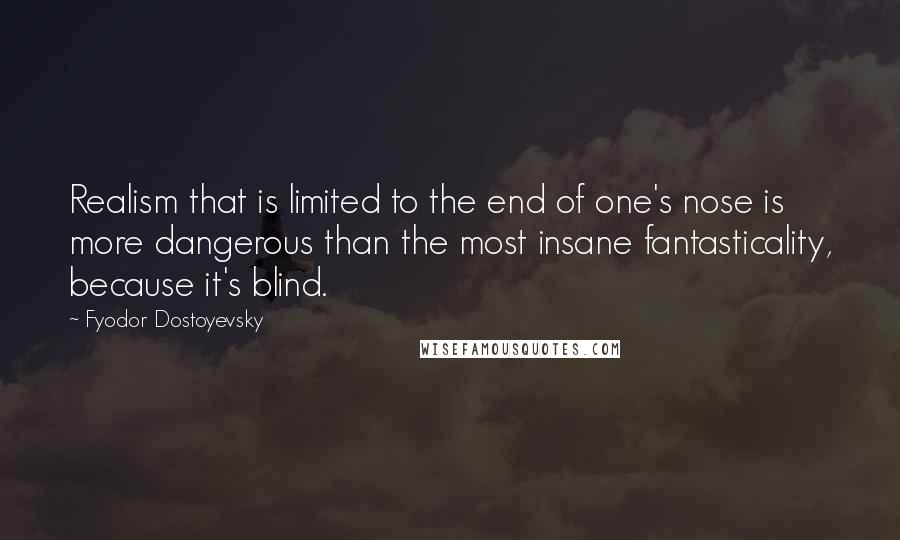 Fyodor Dostoyevsky Quotes: Realism that is limited to the end of one's nose is more dangerous than the most insane fantasticality, because it's blind.