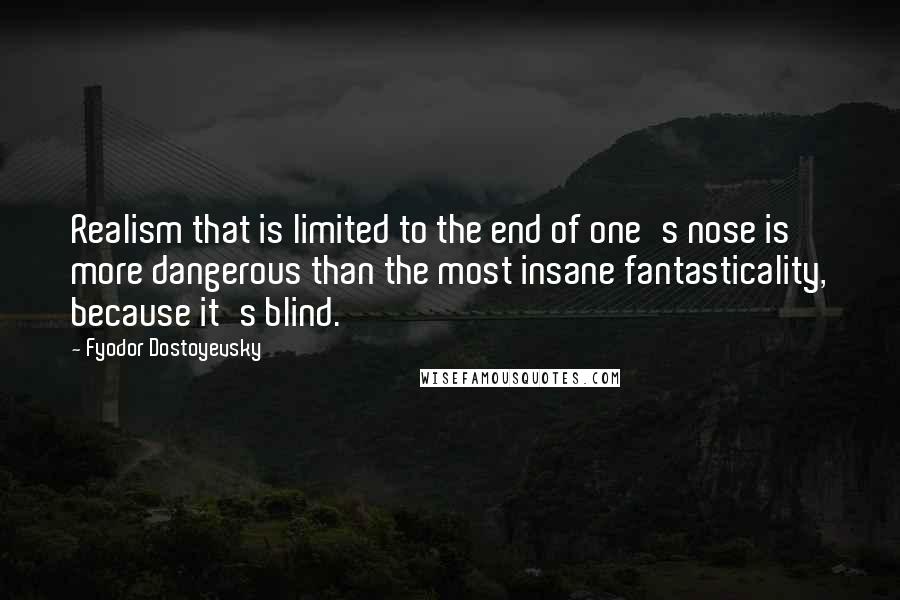 Fyodor Dostoyevsky Quotes: Realism that is limited to the end of one's nose is more dangerous than the most insane fantasticality, because it's blind.