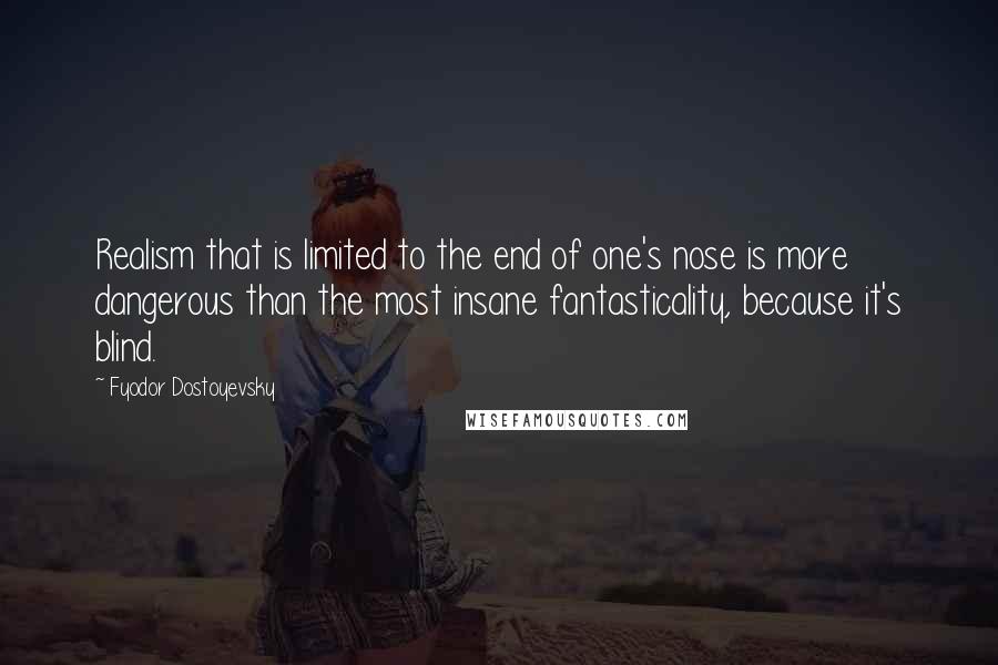 Fyodor Dostoyevsky Quotes: Realism that is limited to the end of one's nose is more dangerous than the most insane fantasticality, because it's blind.