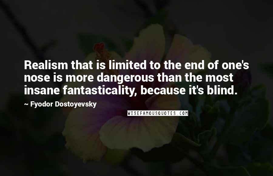 Fyodor Dostoyevsky Quotes: Realism that is limited to the end of one's nose is more dangerous than the most insane fantasticality, because it's blind.