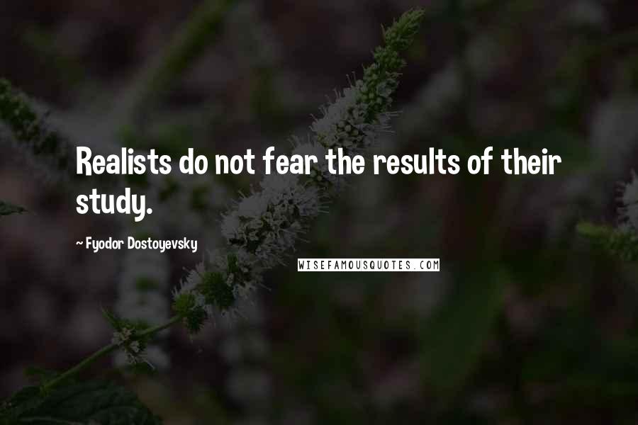 Fyodor Dostoyevsky Quotes: Realists do not fear the results of their study.