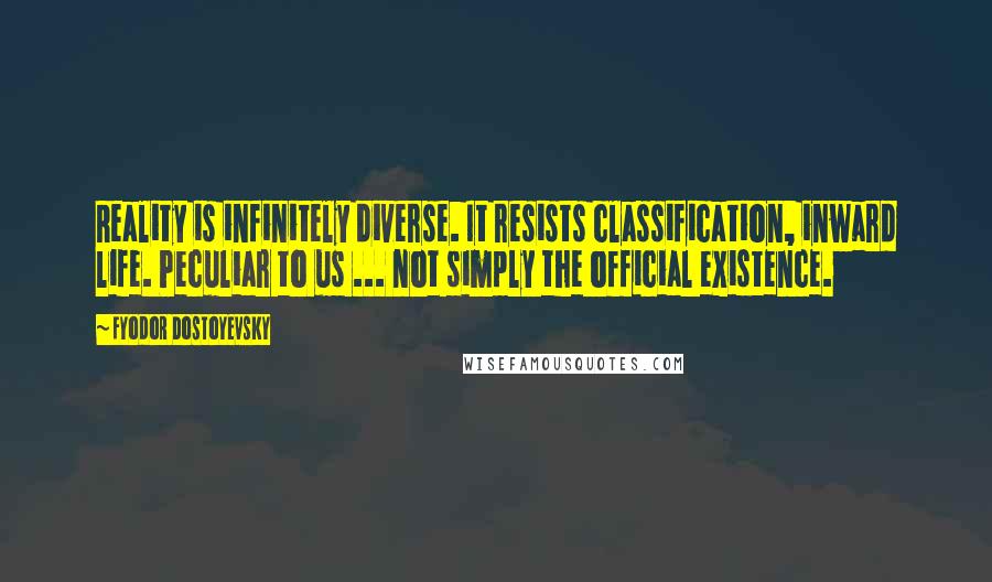 Fyodor Dostoyevsky Quotes: Reality is infinitely diverse. It resists classification, inward life. Peculiar to us ... not simply the official existence.