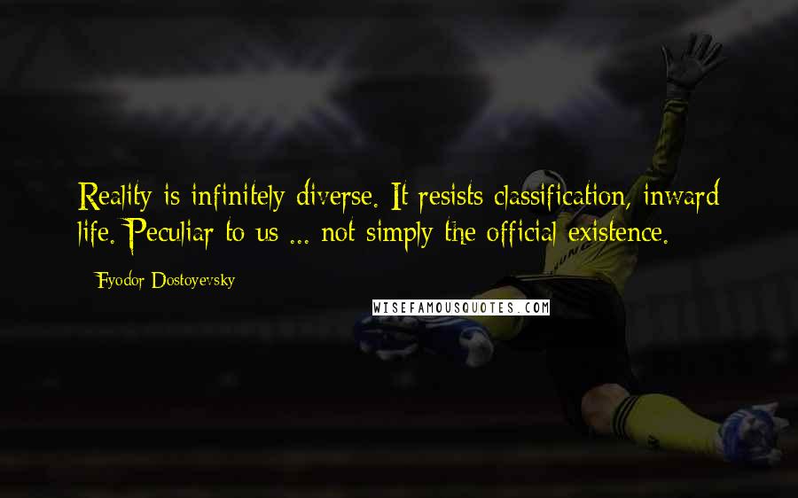 Fyodor Dostoyevsky Quotes: Reality is infinitely diverse. It resists classification, inward life. Peculiar to us ... not simply the official existence.