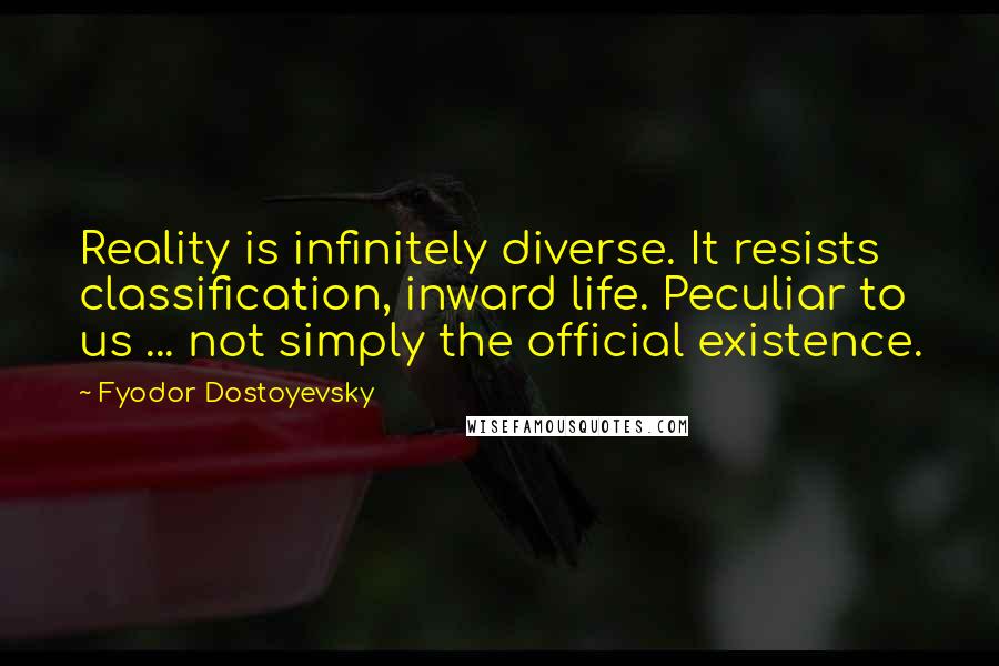 Fyodor Dostoyevsky Quotes: Reality is infinitely diverse. It resists classification, inward life. Peculiar to us ... not simply the official existence.