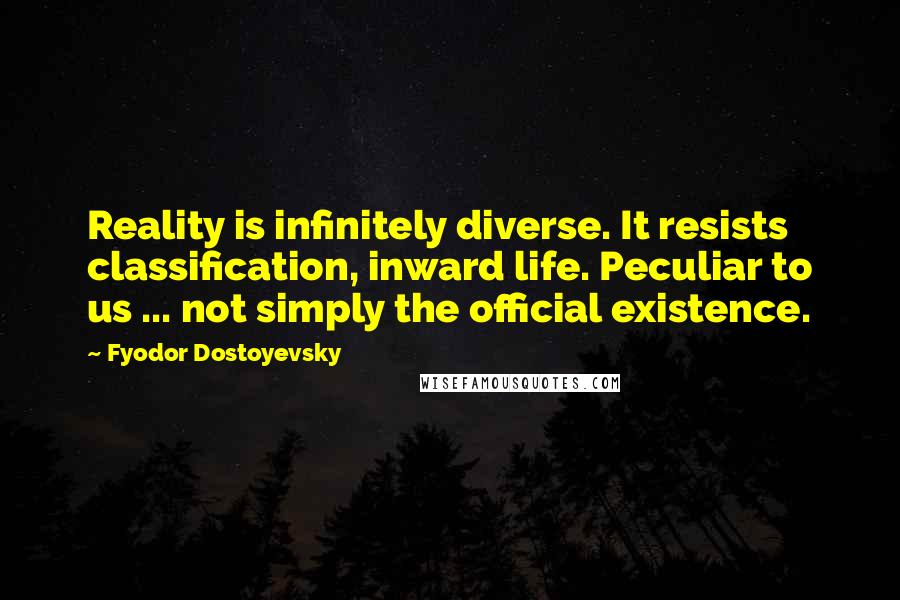 Fyodor Dostoyevsky Quotes: Reality is infinitely diverse. It resists classification, inward life. Peculiar to us ... not simply the official existence.