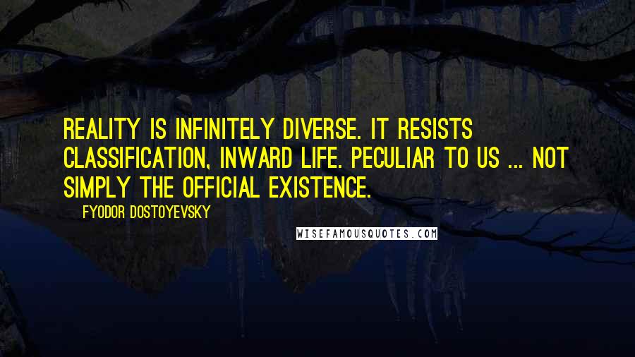 Fyodor Dostoyevsky Quotes: Reality is infinitely diverse. It resists classification, inward life. Peculiar to us ... not simply the official existence.