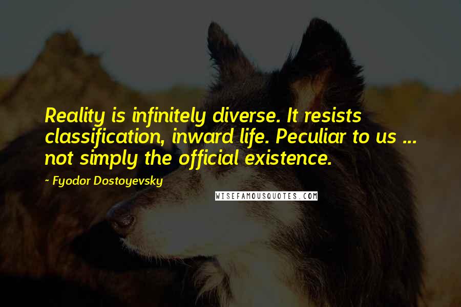 Fyodor Dostoyevsky Quotes: Reality is infinitely diverse. It resists classification, inward life. Peculiar to us ... not simply the official existence.