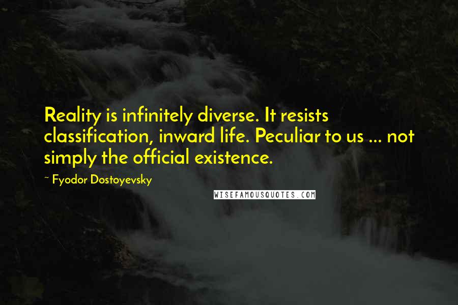 Fyodor Dostoyevsky Quotes: Reality is infinitely diverse. It resists classification, inward life. Peculiar to us ... not simply the official existence.