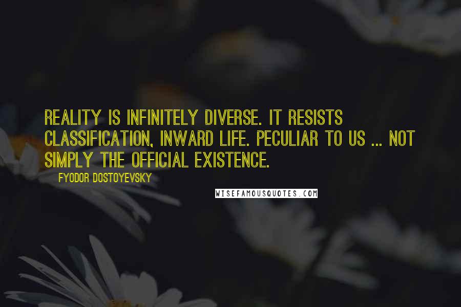 Fyodor Dostoyevsky Quotes: Reality is infinitely diverse. It resists classification, inward life. Peculiar to us ... not simply the official existence.