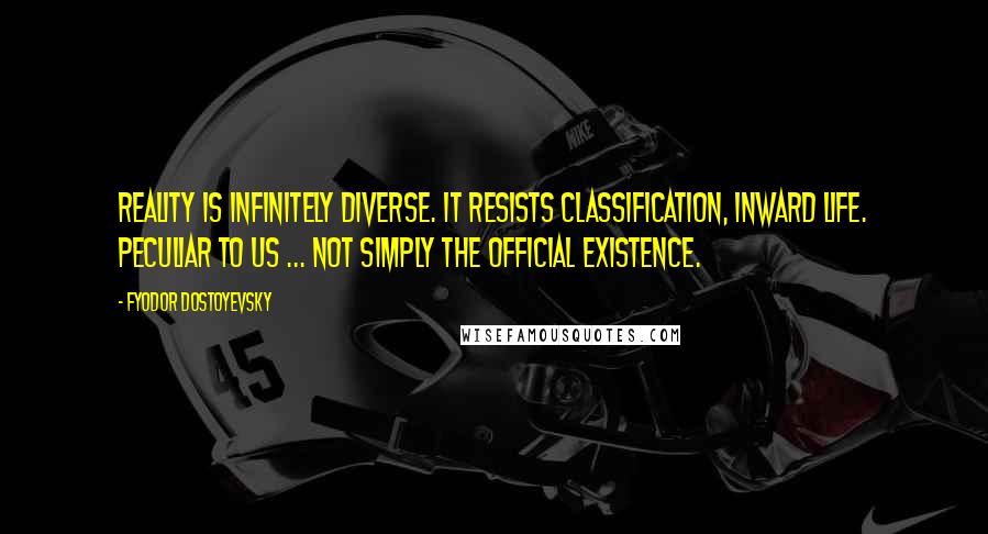 Fyodor Dostoyevsky Quotes: Reality is infinitely diverse. It resists classification, inward life. Peculiar to us ... not simply the official existence.