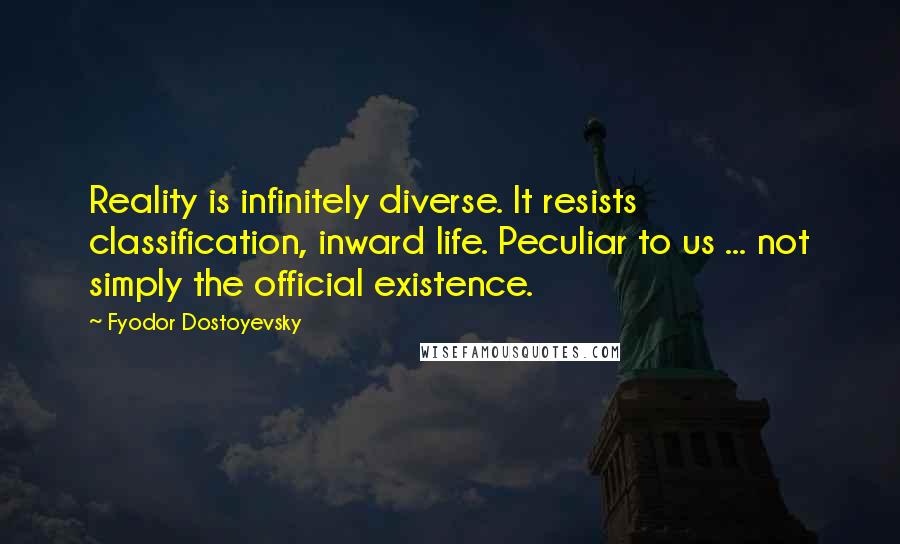 Fyodor Dostoyevsky Quotes: Reality is infinitely diverse. It resists classification, inward life. Peculiar to us ... not simply the official existence.