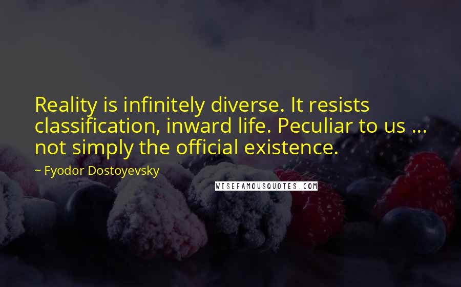 Fyodor Dostoyevsky Quotes: Reality is infinitely diverse. It resists classification, inward life. Peculiar to us ... not simply the official existence.