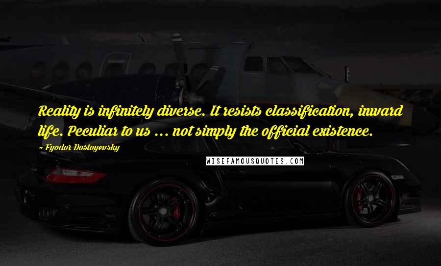 Fyodor Dostoyevsky Quotes: Reality is infinitely diverse. It resists classification, inward life. Peculiar to us ... not simply the official existence.