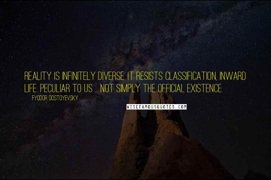 Fyodor Dostoyevsky Quotes: Reality is infinitely diverse. It resists classification, inward life. Peculiar to us ... not simply the official existence.