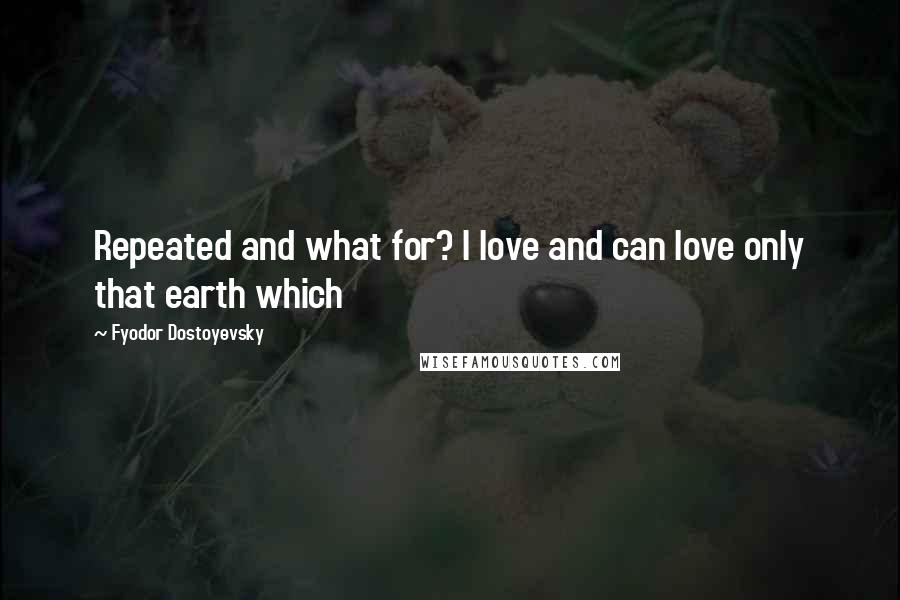 Fyodor Dostoyevsky Quotes: Repeated and what for? I love and can love only that earth which