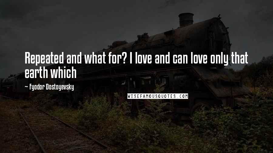 Fyodor Dostoyevsky Quotes: Repeated and what for? I love and can love only that earth which