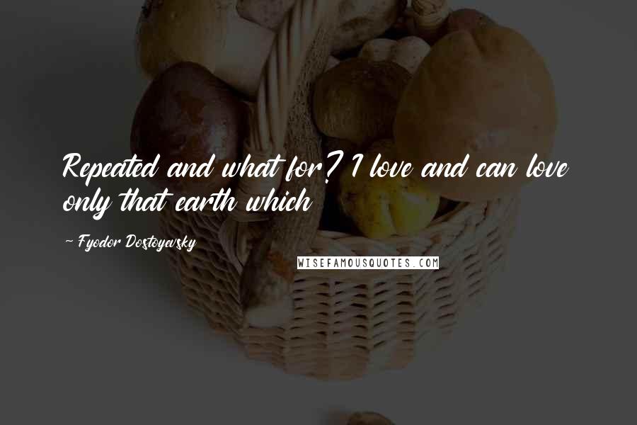 Fyodor Dostoyevsky Quotes: Repeated and what for? I love and can love only that earth which