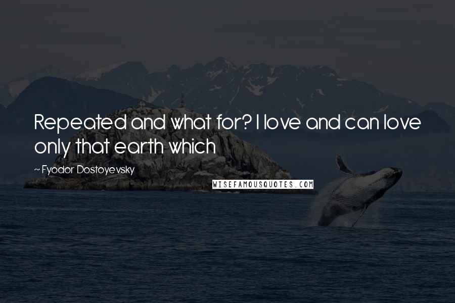 Fyodor Dostoyevsky Quotes: Repeated and what for? I love and can love only that earth which