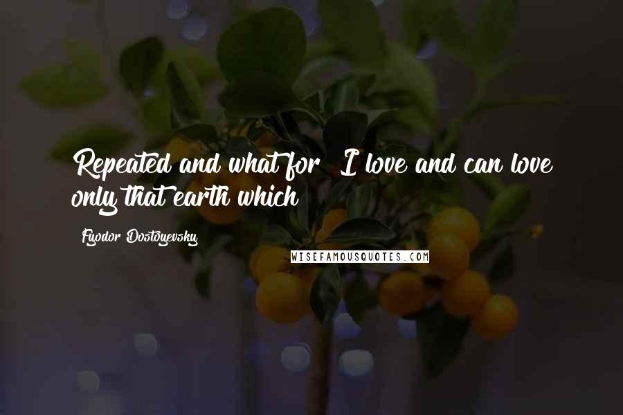 Fyodor Dostoyevsky Quotes: Repeated and what for? I love and can love only that earth which