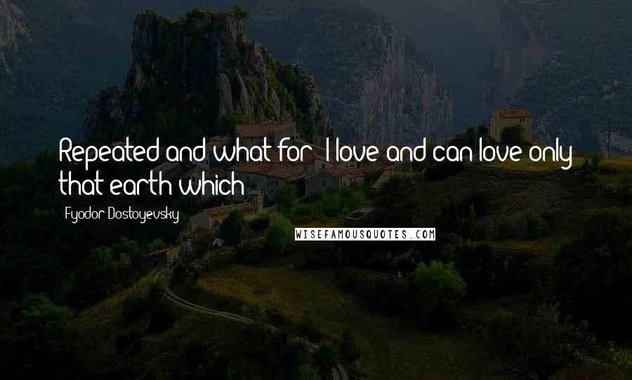 Fyodor Dostoyevsky Quotes: Repeated and what for? I love and can love only that earth which