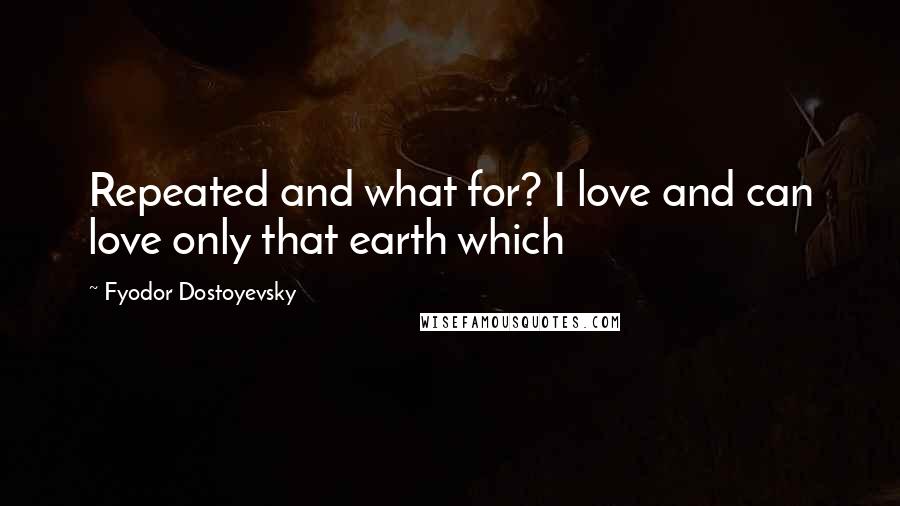 Fyodor Dostoyevsky Quotes: Repeated and what for? I love and can love only that earth which