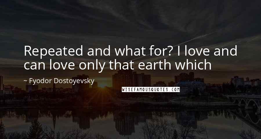 Fyodor Dostoyevsky Quotes: Repeated and what for? I love and can love only that earth which