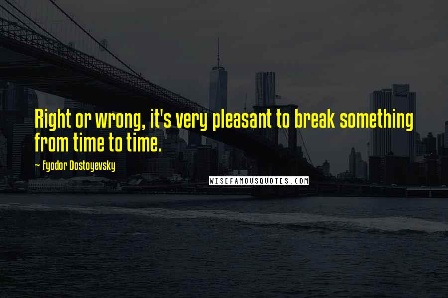 Fyodor Dostoyevsky Quotes: Right or wrong, it's very pleasant to break something from time to time.