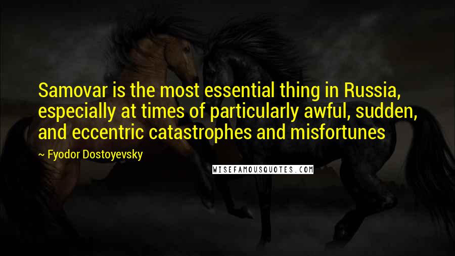 Fyodor Dostoyevsky Quotes: Samovar is the most essential thing in Russia, especially at times of particularly awful, sudden, and eccentric catastrophes and misfortunes