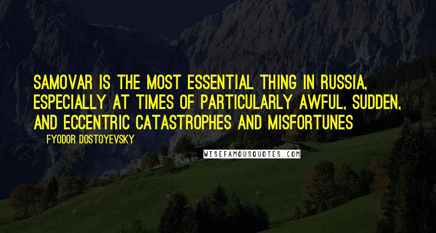 Fyodor Dostoyevsky Quotes: Samovar is the most essential thing in Russia, especially at times of particularly awful, sudden, and eccentric catastrophes and misfortunes