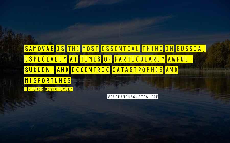 Fyodor Dostoyevsky Quotes: Samovar is the most essential thing in Russia, especially at times of particularly awful, sudden, and eccentric catastrophes and misfortunes