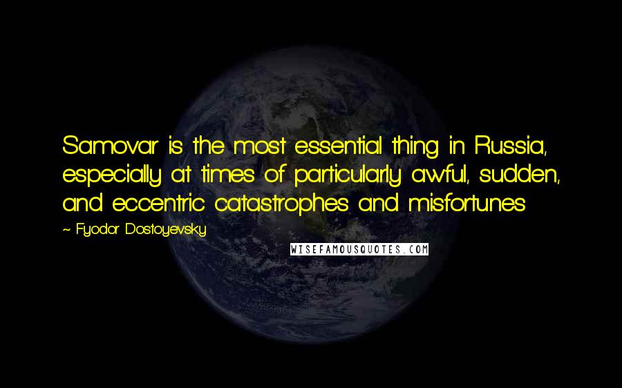 Fyodor Dostoyevsky Quotes: Samovar is the most essential thing in Russia, especially at times of particularly awful, sudden, and eccentric catastrophes and misfortunes