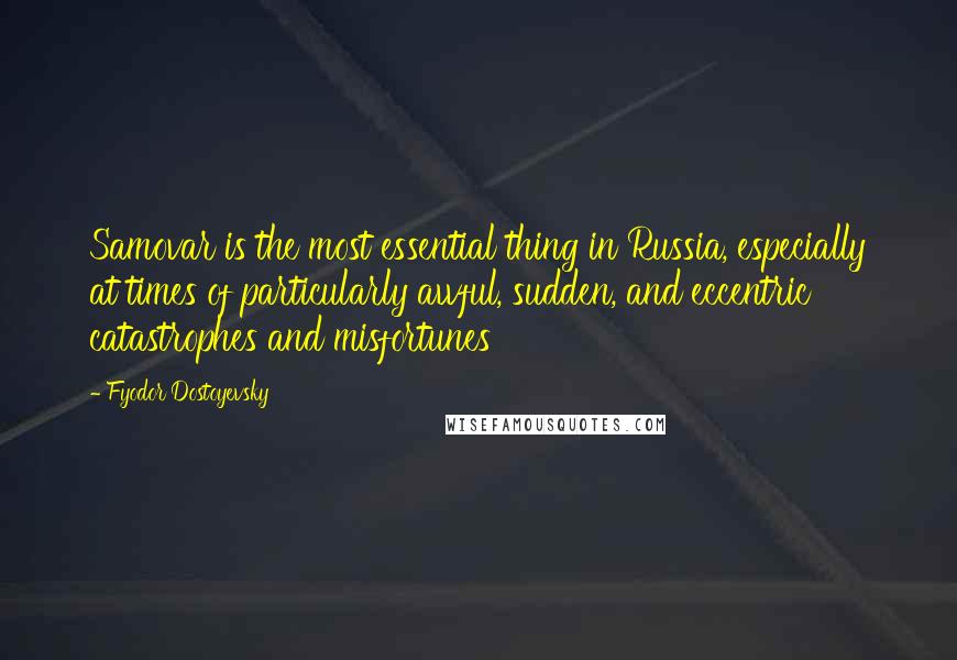 Fyodor Dostoyevsky Quotes: Samovar is the most essential thing in Russia, especially at times of particularly awful, sudden, and eccentric catastrophes and misfortunes