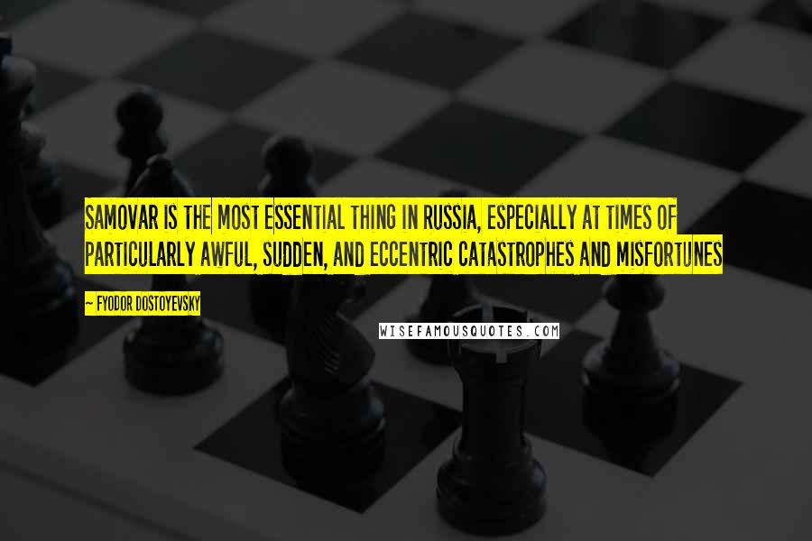 Fyodor Dostoyevsky Quotes: Samovar is the most essential thing in Russia, especially at times of particularly awful, sudden, and eccentric catastrophes and misfortunes