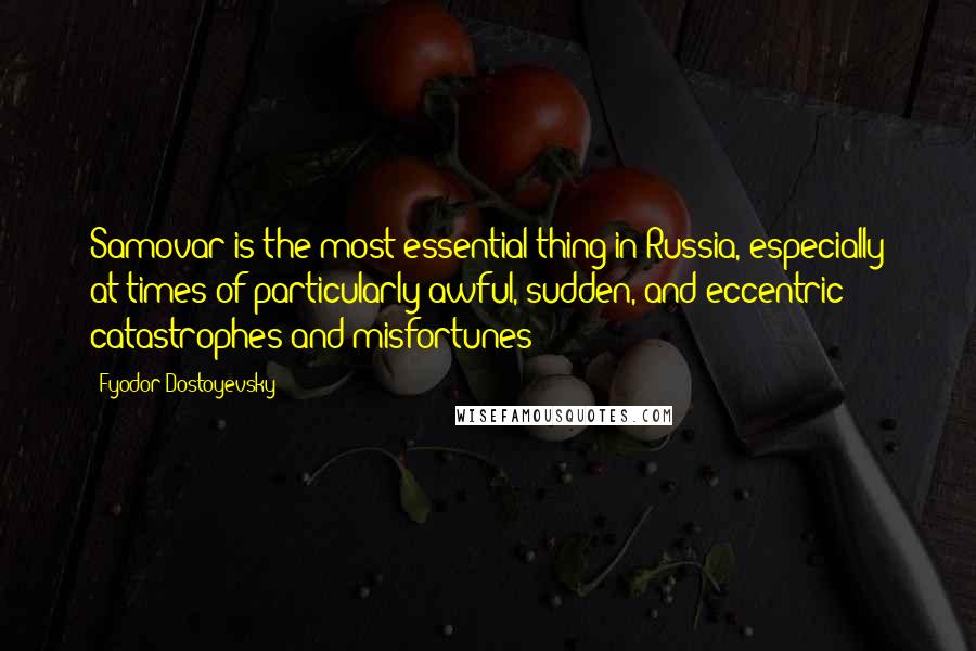 Fyodor Dostoyevsky Quotes: Samovar is the most essential thing in Russia, especially at times of particularly awful, sudden, and eccentric catastrophes and misfortunes