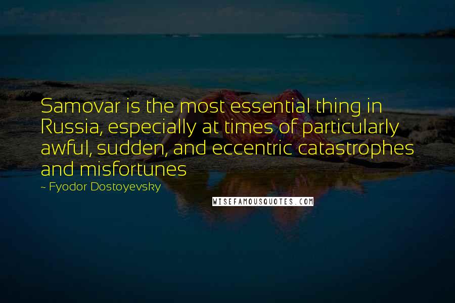 Fyodor Dostoyevsky Quotes: Samovar is the most essential thing in Russia, especially at times of particularly awful, sudden, and eccentric catastrophes and misfortunes