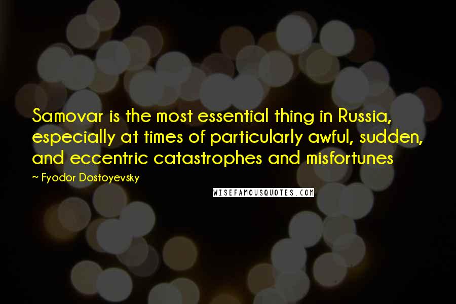 Fyodor Dostoyevsky Quotes: Samovar is the most essential thing in Russia, especially at times of particularly awful, sudden, and eccentric catastrophes and misfortunes
