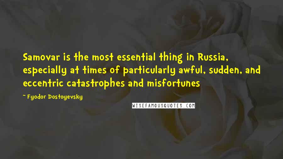 Fyodor Dostoyevsky Quotes: Samovar is the most essential thing in Russia, especially at times of particularly awful, sudden, and eccentric catastrophes and misfortunes