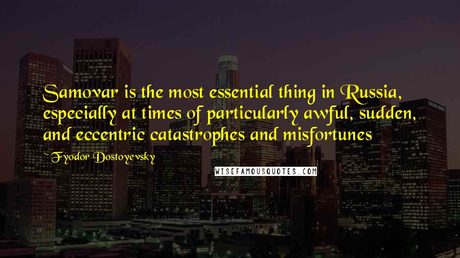 Fyodor Dostoyevsky Quotes: Samovar is the most essential thing in Russia, especially at times of particularly awful, sudden, and eccentric catastrophes and misfortunes