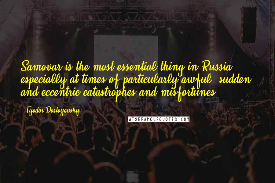 Fyodor Dostoyevsky Quotes: Samovar is the most essential thing in Russia, especially at times of particularly awful, sudden, and eccentric catastrophes and misfortunes