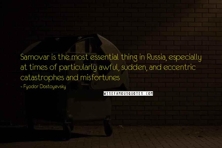 Fyodor Dostoyevsky Quotes: Samovar is the most essential thing in Russia, especially at times of particularly awful, sudden, and eccentric catastrophes and misfortunes