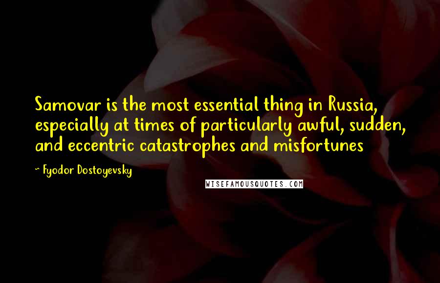 Fyodor Dostoyevsky Quotes: Samovar is the most essential thing in Russia, especially at times of particularly awful, sudden, and eccentric catastrophes and misfortunes