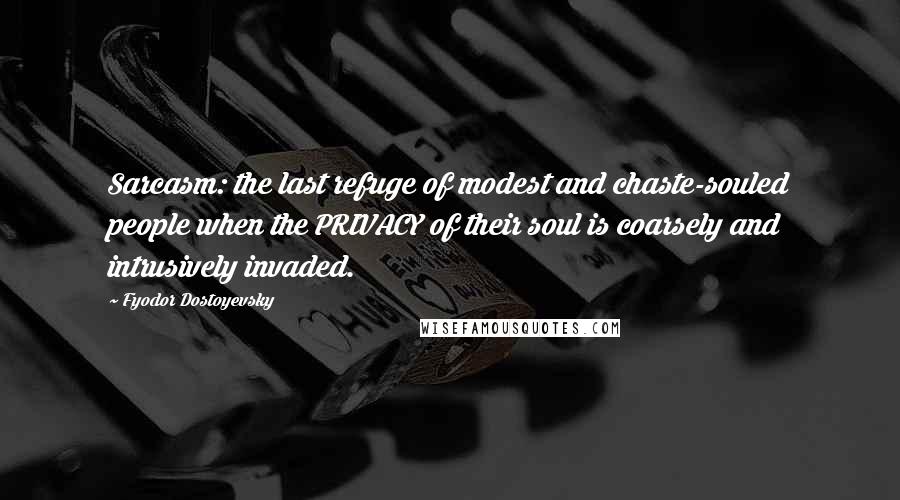 Fyodor Dostoyevsky Quotes: Sarcasm: the last refuge of modest and chaste-souled people when the PRIVACY of their soul is coarsely and intrusively invaded.