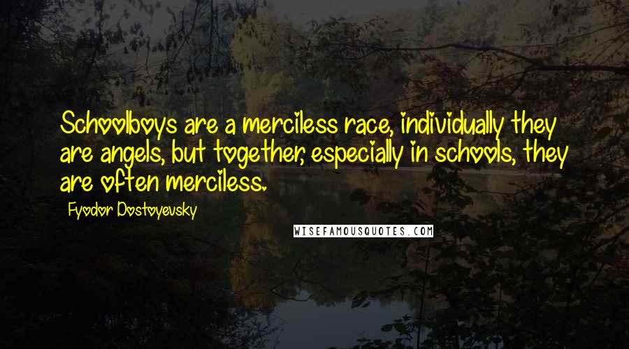 Fyodor Dostoyevsky Quotes: Schoolboys are a merciless race, individually they are angels, but together, especially in schools, they are often merciless.