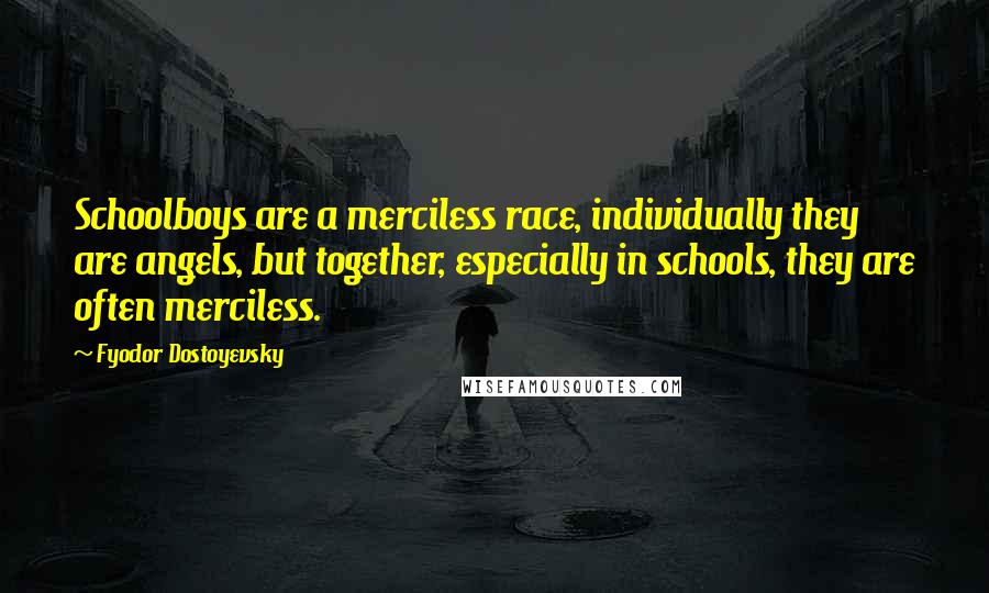 Fyodor Dostoyevsky Quotes: Schoolboys are a merciless race, individually they are angels, but together, especially in schools, they are often merciless.