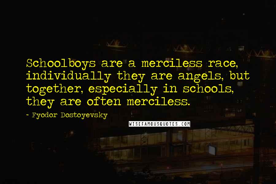 Fyodor Dostoyevsky Quotes: Schoolboys are a merciless race, individually they are angels, but together, especially in schools, they are often merciless.