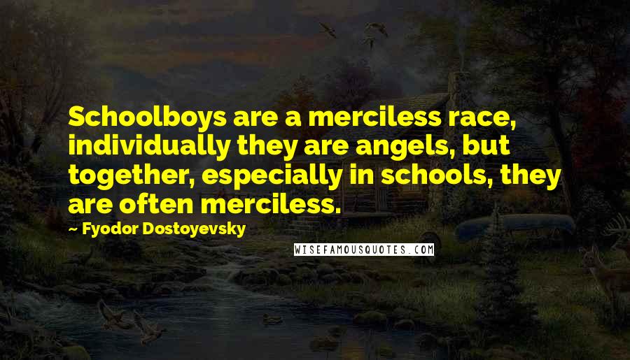 Fyodor Dostoyevsky Quotes: Schoolboys are a merciless race, individually they are angels, but together, especially in schools, they are often merciless.