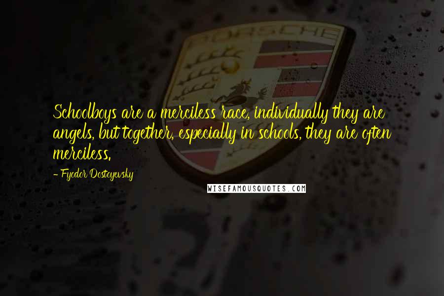 Fyodor Dostoyevsky Quotes: Schoolboys are a merciless race, individually they are angels, but together, especially in schools, they are often merciless.