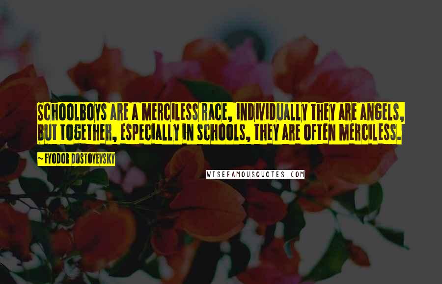 Fyodor Dostoyevsky Quotes: Schoolboys are a merciless race, individually they are angels, but together, especially in schools, they are often merciless.